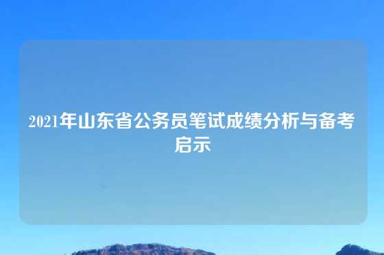 2021年山东省公务员笔试成绩分析与备考启示