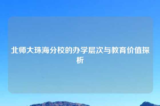 北师大珠海分校的办学层次与教育价值探析