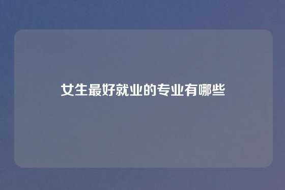 女生最好就业的专业有哪些