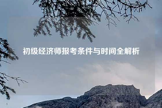 初级经济师报考条件与时间全解析