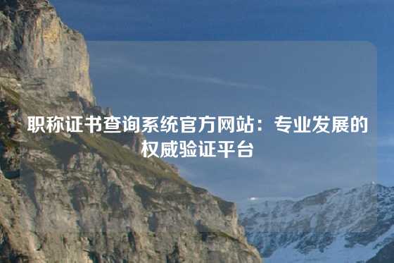 职称证书查询系统官方网站：专业发展的权威验证平台