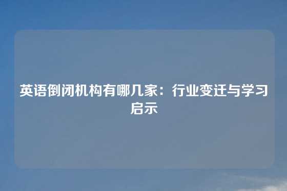 英语倒闭机构有哪几家：行业变迁与学习启示
