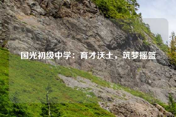 国光初级中学:育才沃土,筑梦摇篮