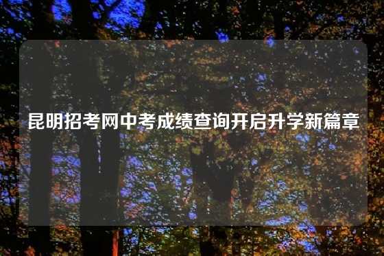 昆明招考网中考成绩查询开启升学新篇章