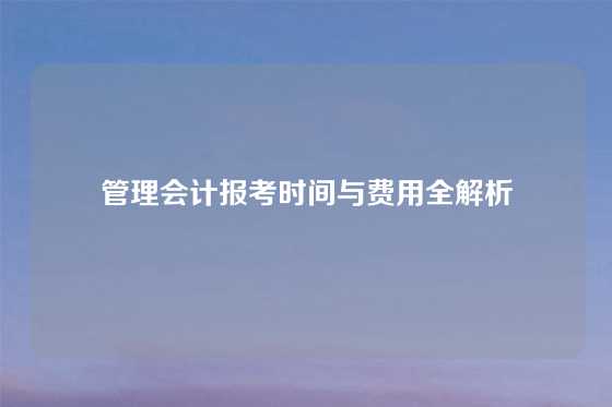 管理会计报考时间与费用全解析