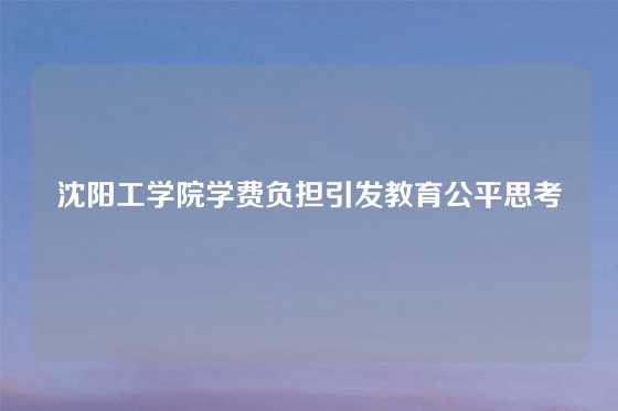 沈阳工学院学费负担引发教育公平思考