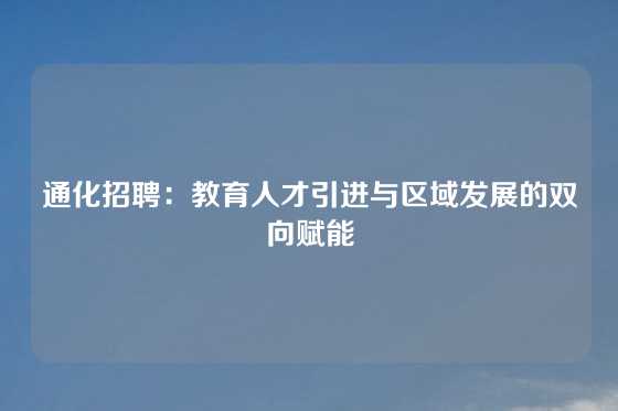 通化招聘:教育人才引进与区域发展的双向赋能