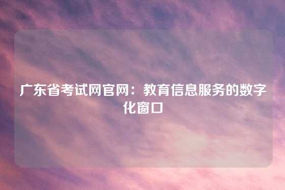 广东省考试网官网：教育信息服务的数字化窗口