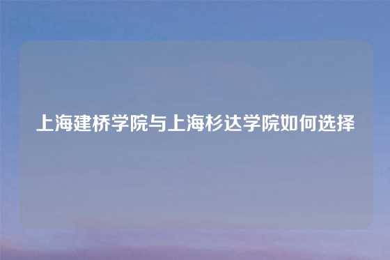 上海建桥学院与上海杉达学院如何选择