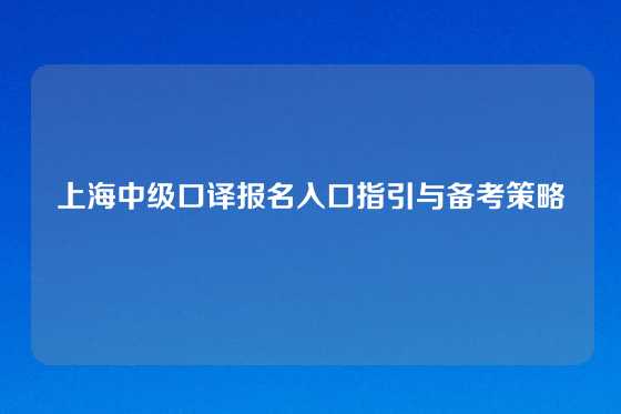 上海中级口译报名入口指引与备考策略