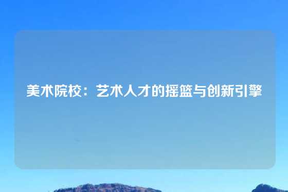 美术院校：艺术人才的摇篮与创新引擎