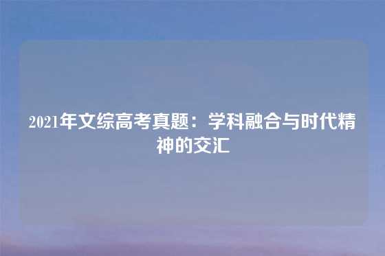 2021年文综高考真题：学科融合与时代精神的交汇