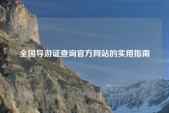 全国导游证查询官方网站的实用指南