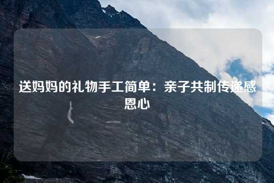 送妈妈的礼物手工简单:亲子共制传递感恩心