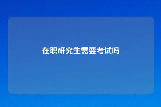 在职研究生需要考试吗
