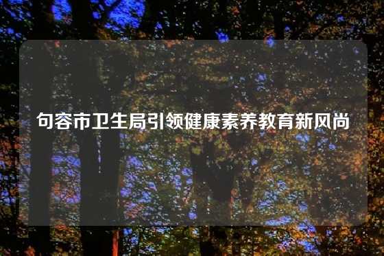 句容市卫生局引领健康素养教育新风尚