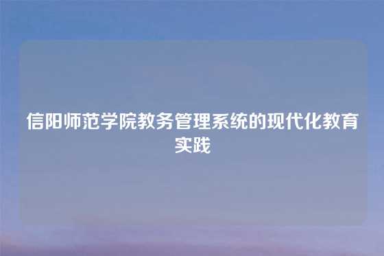信阳师范学院教务管理系统的现代化教育实践