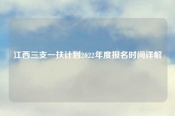 江西三支一扶计划2022年度报名时间详解