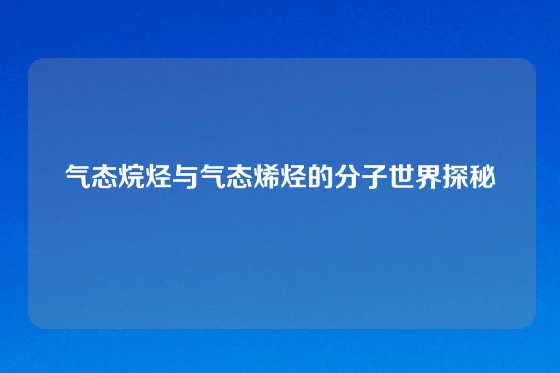 气态烷烃与气态烯烃的分子世界探秘