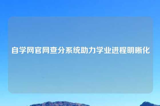 自学网官网查分系统助力学业进程明晰化