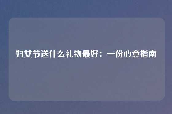 妇女节送什么礼物最好：一份心意指南