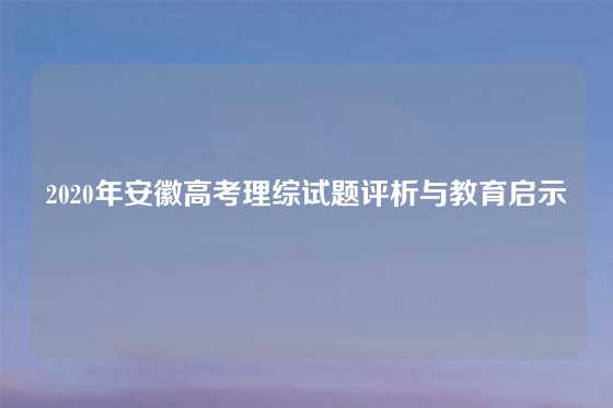 2020年安徽高考理综试题评析与教育启示