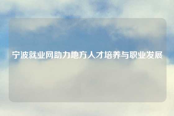 宁波就业网助力地方人才培养与职业发展