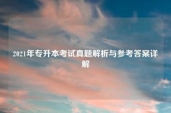 2021年专升本考试真题解析与参考答案详解