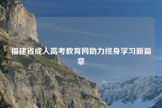 福建省成人高考教育网助力终身学习新篇章