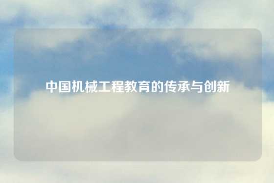 中国机械工程教育的传承与创新