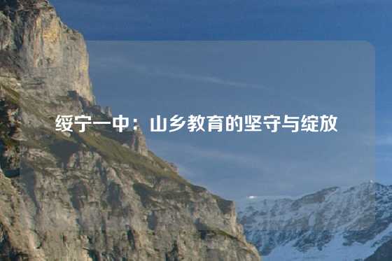 绥宁一中:山乡教育的坚守与绽放