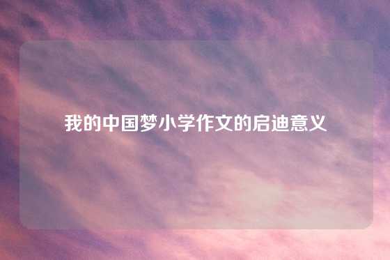 我的中国梦小学作文的启迪意义