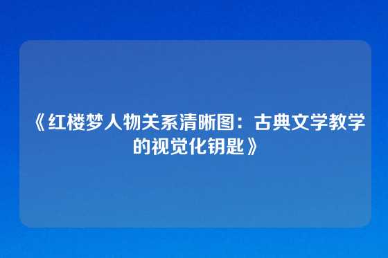 《红楼梦人物关系清晰图：古典文学教学的视觉化钥匙》