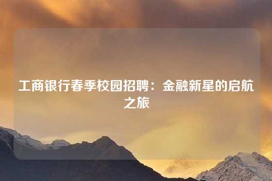 工商银行春季校园招聘：金融新星的启航之旅