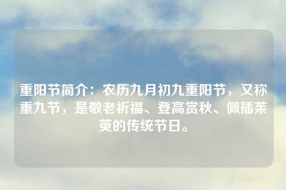 重阳节简介:农历九月初九重阳节,又称重九节,是敬老祈福、登高赏秋、佩插茱萸的传统节日。