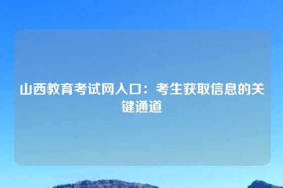 山西教育考试网入口：考生获取信息的关键通道