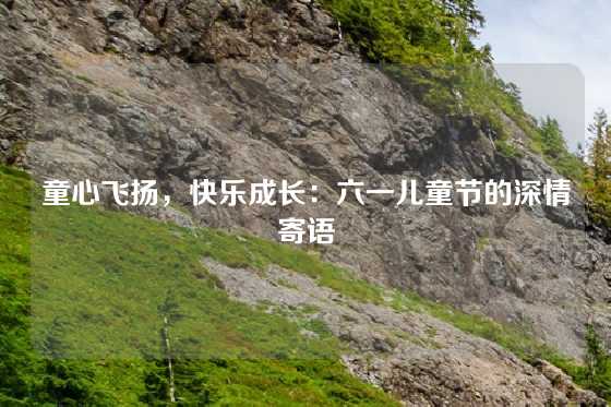 童心飞扬，快乐成长：六一儿童节的深情寄语