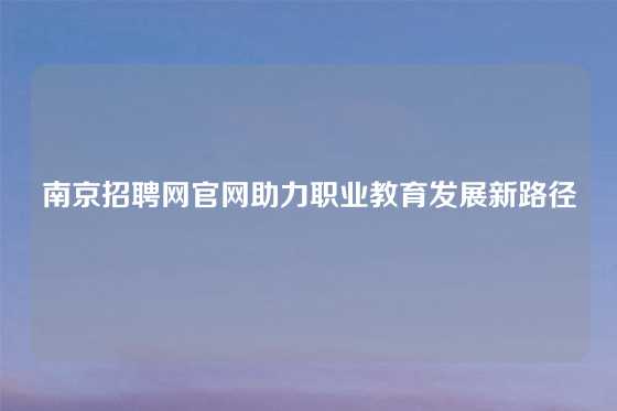 南京招聘网官网助力职业教育发展新路径