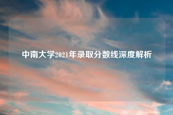 中南大学2021年录取分数线深度解析