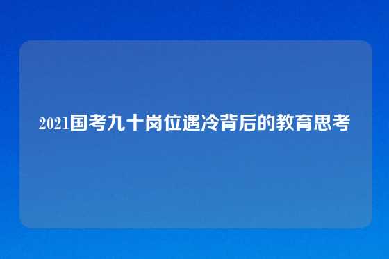 2021国考九十岗位遇冷背后的教育思考