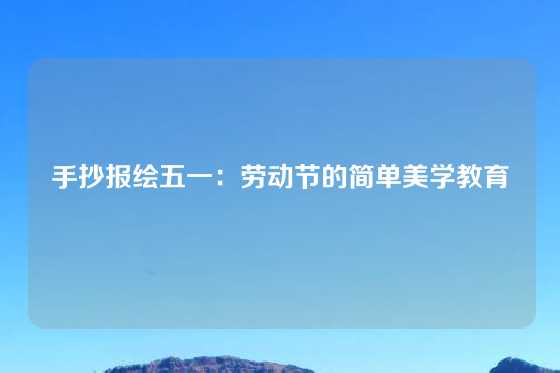 手抄报绘五一：劳动节的简单美学教育