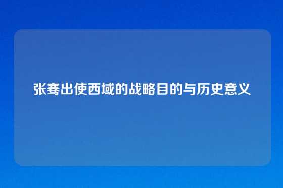张骞出使西域的战略目的与历史意义