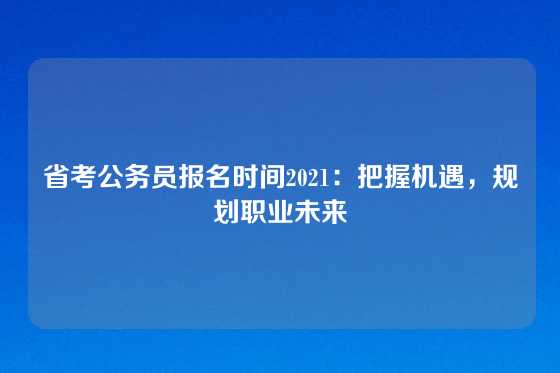 省考公务员报名时间2021:把握机遇,规划职业未来