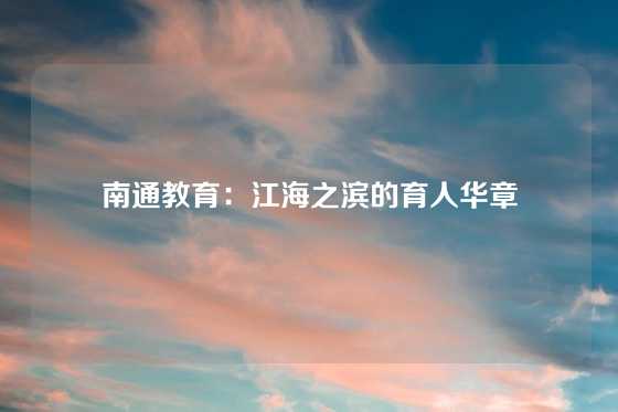 南通教育：江海之滨的育人华章