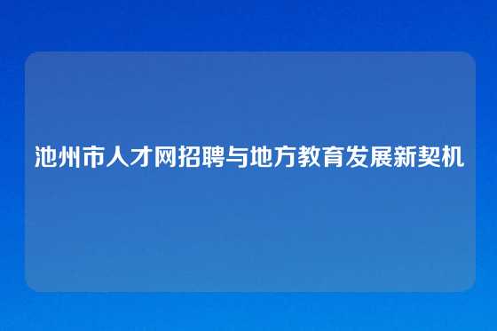 池州市人才网招聘与地方教育发展新契机