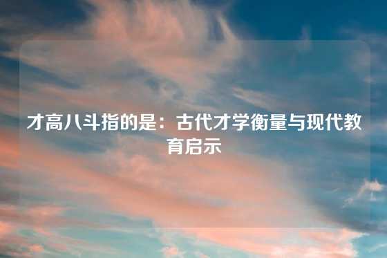 才高八斗指的是:古代才学衡量与现代教育启示
