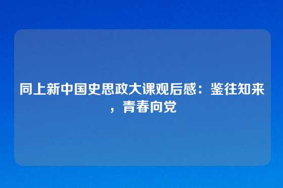 同上新中国史思政大课观后感：鉴往知来，青春向党
