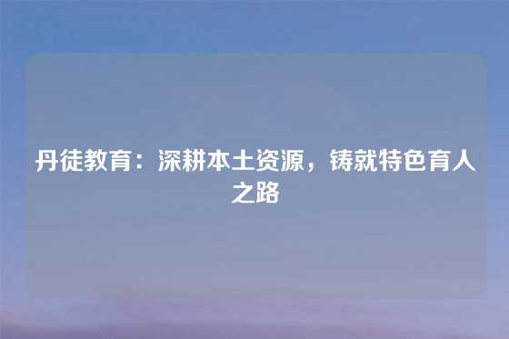 丹徒教育：深耕本土资源，铸就特色育人之路