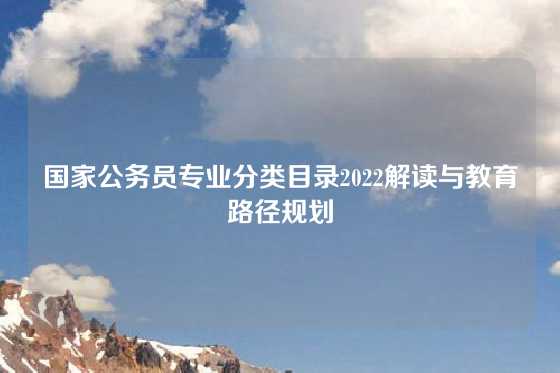 国家公务员专业分类目录2022解读与教育路径规划