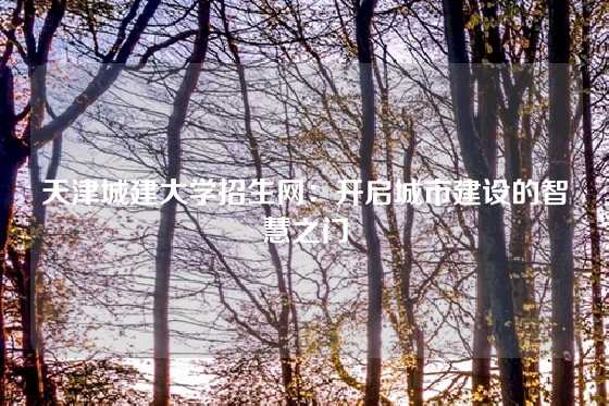 天津城建大学招生网：开启城市建设的智慧之门